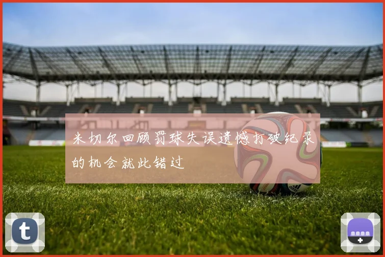 米切尔回顾罚球失误遗憾打破纪录的机会就此错过