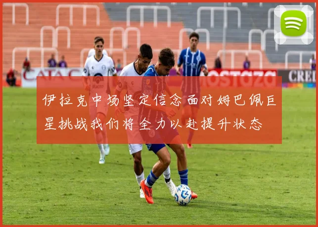 伊拉克中场坚定信念面对姆巴佩巨星挑战我们将全力以赴提升状态