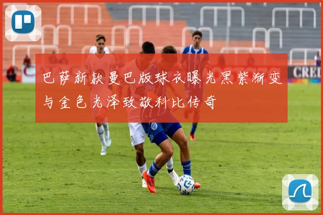 巴萨新款曼巴版球衣曝光黑紫渐变与金色光泽致敬科比传奇