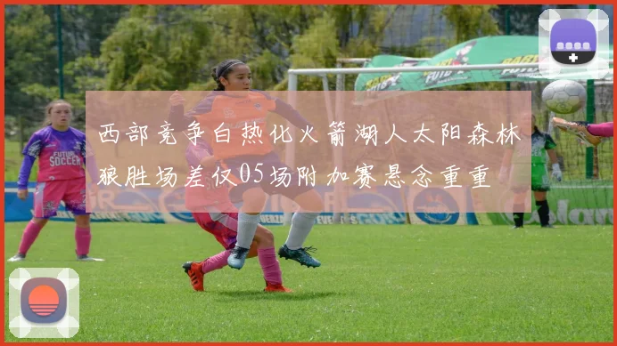 西部竞争白热化火箭湖人太阳森林狼胜场差仅05场附加赛悬念重重