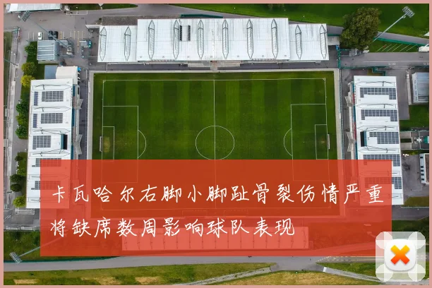 卡瓦哈尔右脚小脚趾骨裂伤情严重将缺席数周影响球队表现