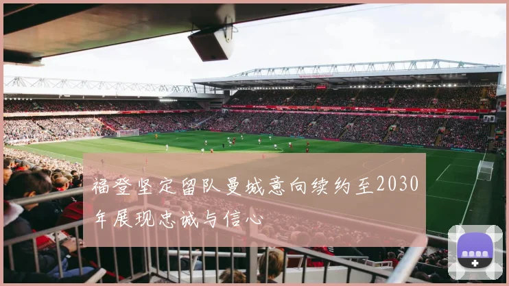福登坚定留队曼城意向续约至2030年展现忠诚与信心