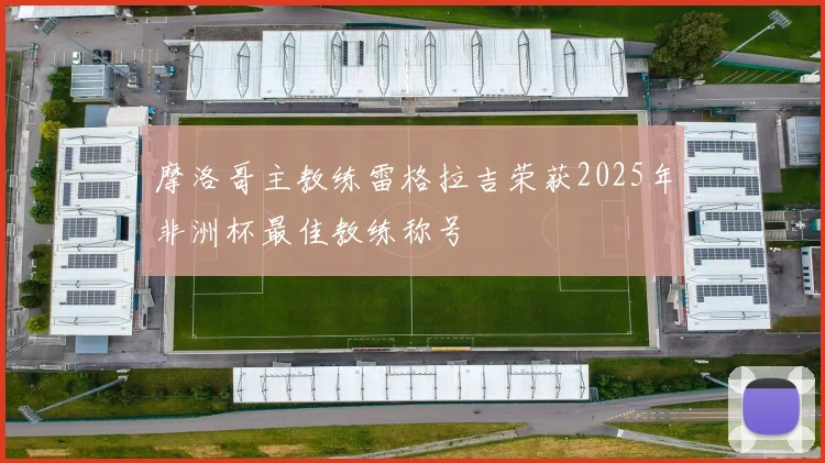 摩洛哥主教练雷格拉吉荣获2025年非洲杯最佳教练称号