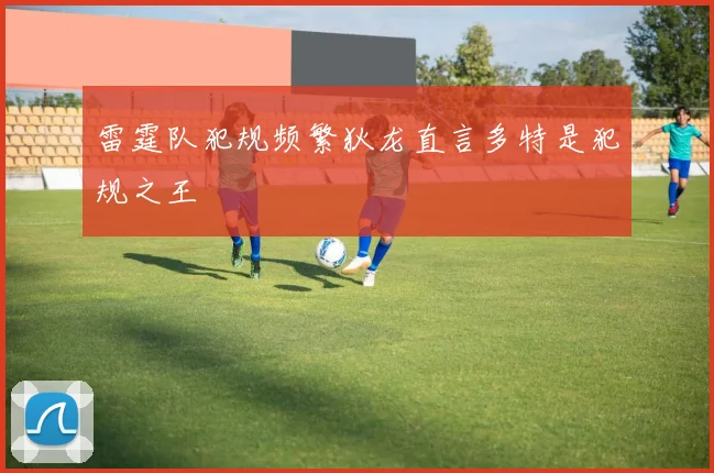 雷霆队犯规频繁狄龙直言多特是犯规之王