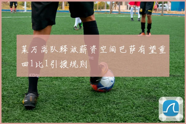 莱万离队释放薪资空间巴萨有望重回1比1引援规则