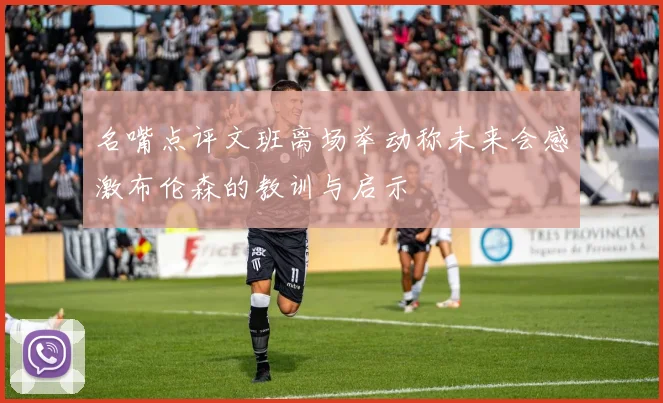 名嘴点评文班离场举动称未来会感激布伦森的教训与启示