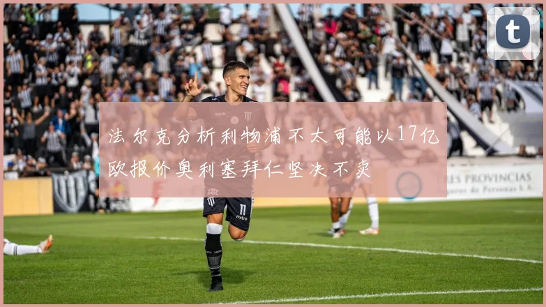 法尔克分析利物浦不太可能以17亿欧报价奥利塞拜仁坚决不卖