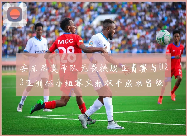 安东尼奥率队无畏挑战亚青赛与U23亚洲杯小组赛末轮双平成功晋级