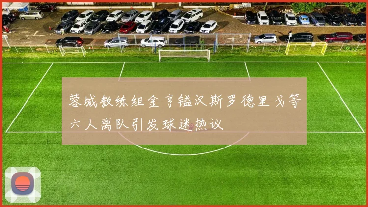 蓉城教练组金亨镒汉斯罗德里戈等六人离队引发球迷热议