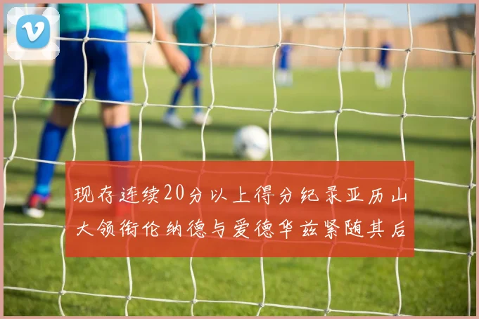 现存连续20分以上得分纪录亚历山大领衔伦纳德与爱德华兹紧随其后