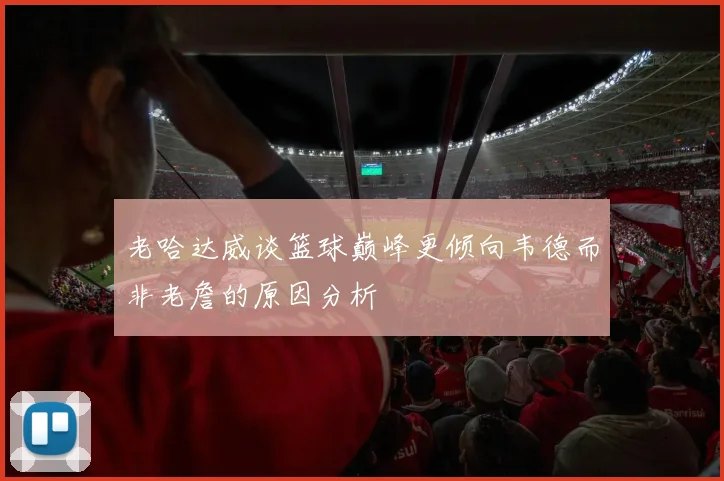 老哈达威谈篮球巅峰更倾向韦德而非老詹的原因分析