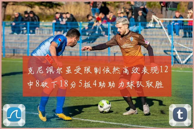 克尼佩尔虽受限制依然高效表现12中8砍下18分5板4助助力球队取胜