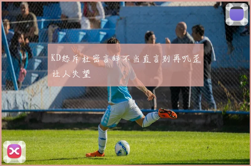 KD怒斥杜密言辞不当直言别再叽歪让人失望