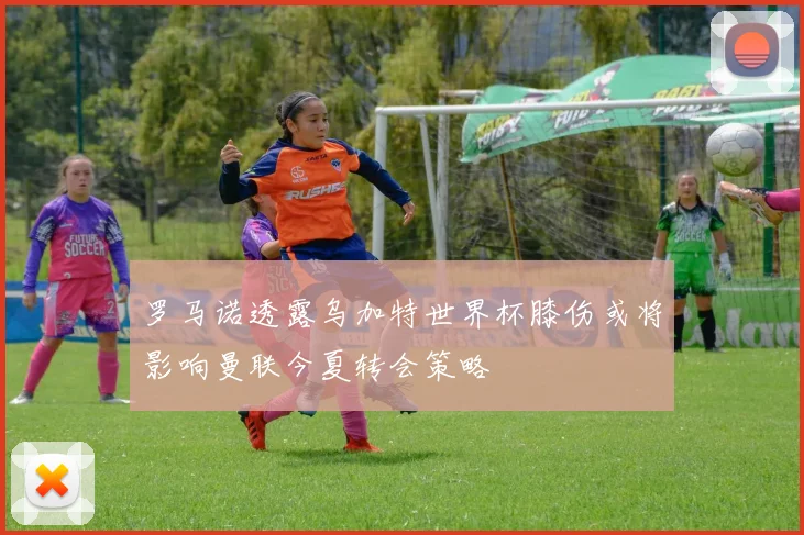 罗马诺透露乌加特世界杯膝伤或将影响曼联今夏转会策略