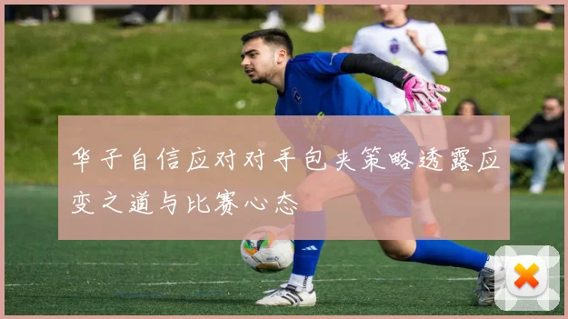 华子自信应对对手包夹策略透露应变之道与比赛心态