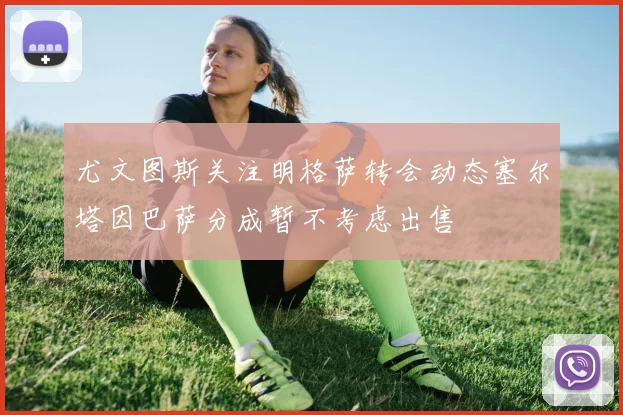 尤文图斯关注明格萨转会动态塞尔塔因巴萨分成暂不考虑出售