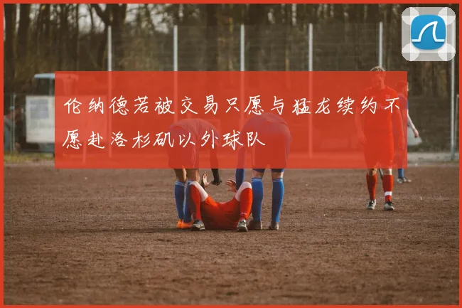 伦纳德若被交易只愿与猛龙续约不愿赴洛杉矶以外球队