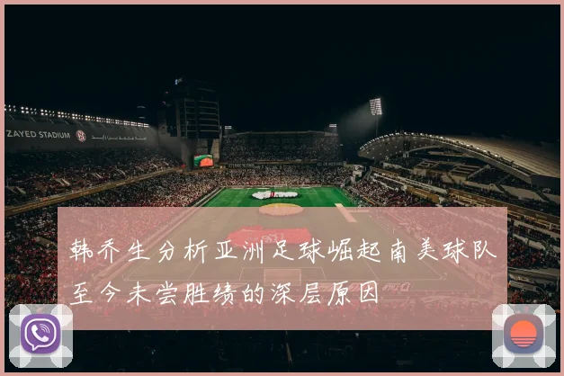 韩乔生分析亚洲足球崛起南美球队至今未尝胜绩的深层原因