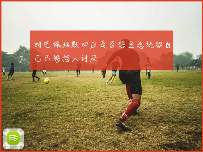 姆巴佩幽默回应是否想当总统称自己已够招人讨厌