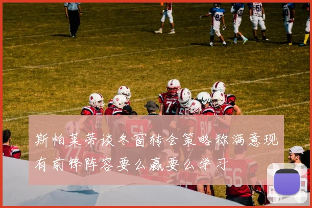 斯帕莱蒂谈冬窗转会策略称满意现有前锋阵容要么赢要么学习