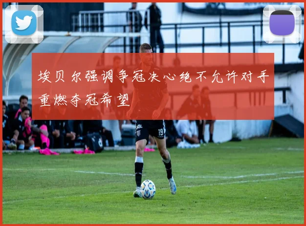 埃贝尔强调争冠决心绝不允许对手重燃夺冠希望