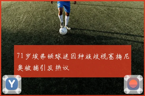 71岁埃弗顿球迷因种族歧视塞梅尼奥被捕引发热议