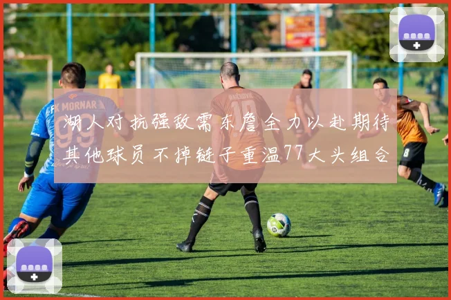 湖人对抗强敌需东詹全力以赴期待其他球员不掉链子重温77大头组合辉煌