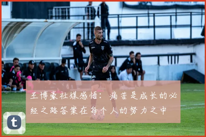 王博豪社媒感悟：痛苦是成长的必经之路答案在每个人的努力之中