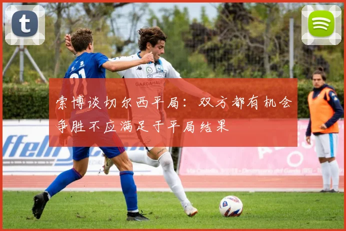 索博谈切尔西平局：双方都有机会争胜不应满足于平局结果