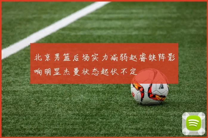 北京男篮后场实力减弱赵睿缺阵影响明显杰曼状态起伏不定