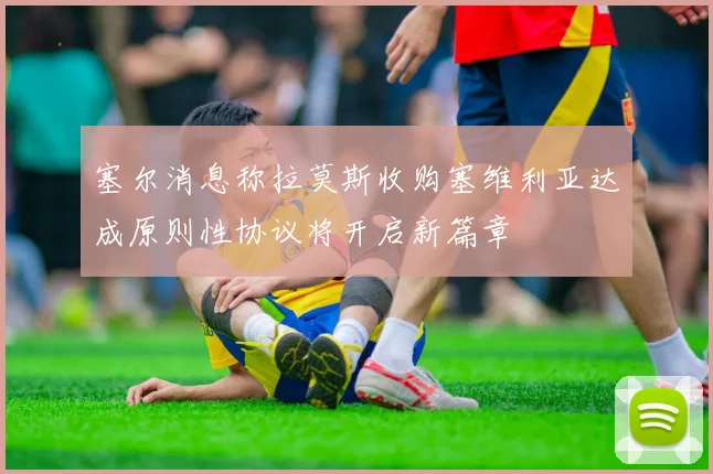 塞尔消息称拉莫斯收购塞维利亚达成原则性协议将开启新篇章