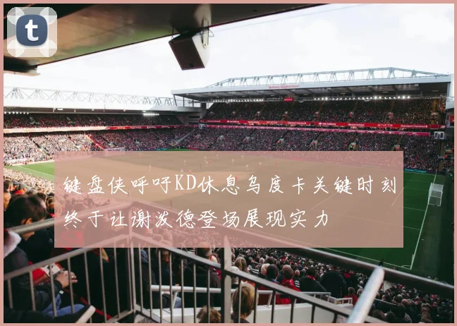 键盘侠呼吁KD休息乌度卡关键时刻终于让谢泼德登场展现实力