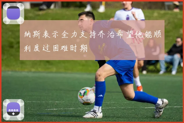 纳斯表示全力支持乔治希望他能顺利度过困难时期